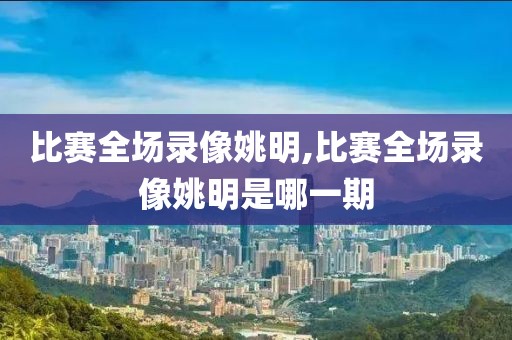 比赛全场录像姚明,比赛全场录像姚明是哪一期