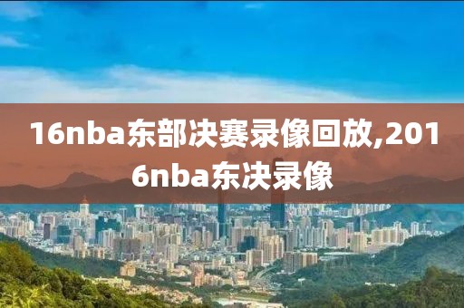 16nba东部决赛录像回放,2016nba东决录像