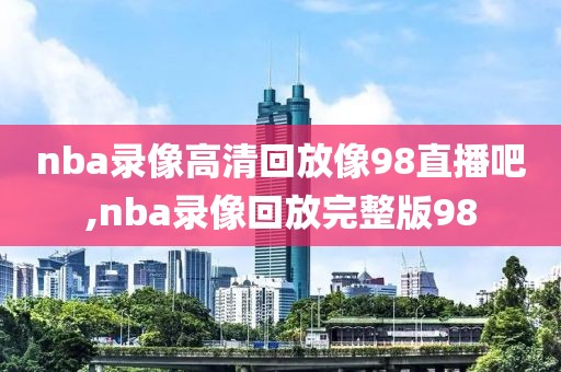 nba录像高清回放像98直播吧,nba录像回放完整版98