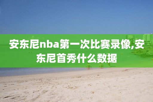 安东尼nba第一次比赛录像,安东尼首秀什么数据