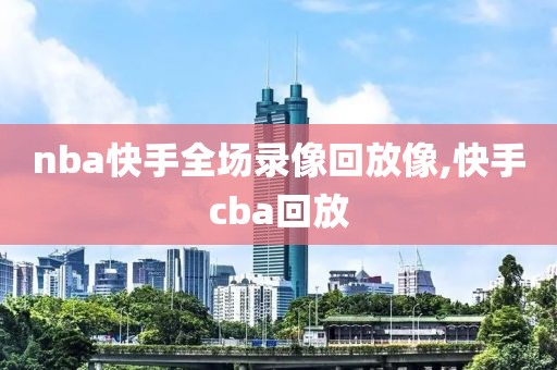 nba快手全场录像回放像,快手cba回放