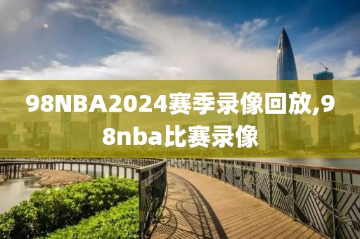 98NBA2024赛季录像回放,98nba比赛录像