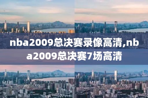 nba2009总决赛录像高清,nba2009总决赛7场高清