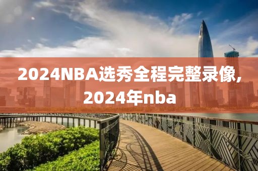 2024NBA选秀全程完整录像,2024年nba