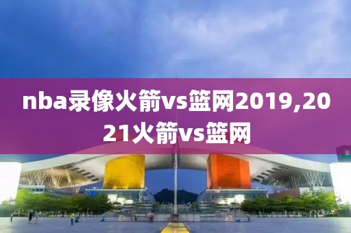 nba录像火箭vs篮网2019,2021火箭vs篮网