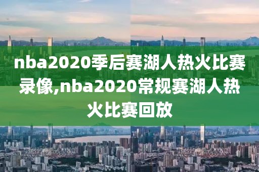 nba2020季后赛湖人热火比赛录像,nba2020常规赛湖人热火比赛回放