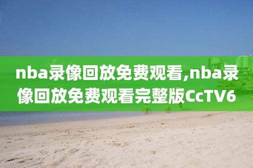 nba录像回放免费观看,nba录像回放免费观看完整版CcTV6