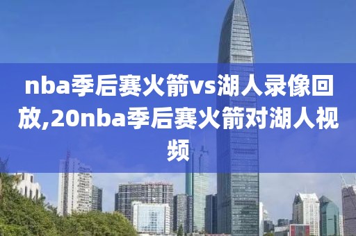 nba季后赛火箭vs湖人录像回放,20nba季后赛火箭对湖人视频