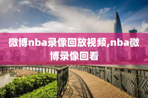 微博nba录像回放视频,nba微博录像回看