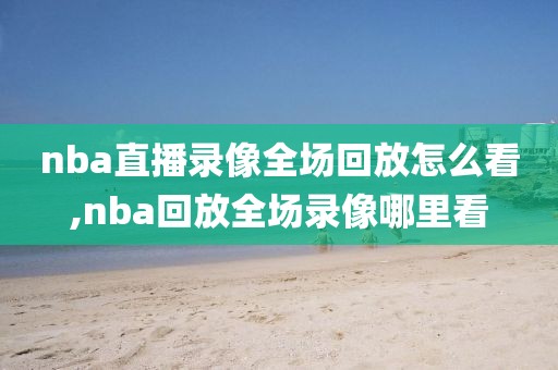nba直播录像全场回放怎么看,nba回放全场录像哪里看