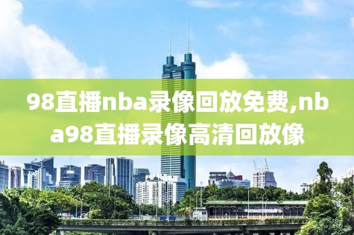 98直播nba录像回放免费,nba98直播录像高清回放像