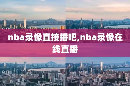 nba录像直接播吧,nba录像在线直播